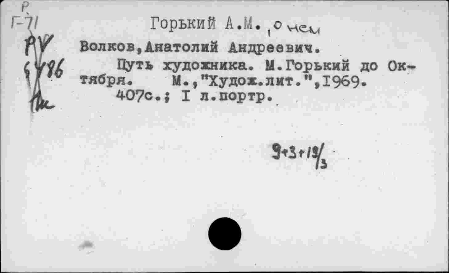 ﻿р Г-7/
Горький А.М. (О улем
Волков,Анатолий Андреевич.
Путь художника. М.Горький до Ок тября. М.,"Худож.лит.",1969.
4О7с.; I л.портр.